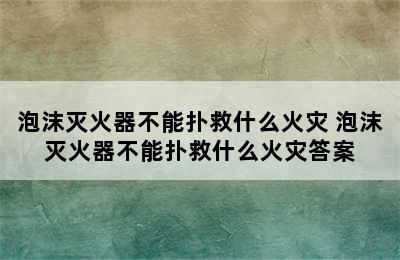 泡沫灭火器不能扑救什么火灾 泡沫灭火器不能扑救什么火灾答案